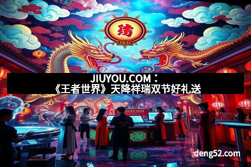 JIUYOU.COM：《王者世界》天降祥瑞双节好礼送