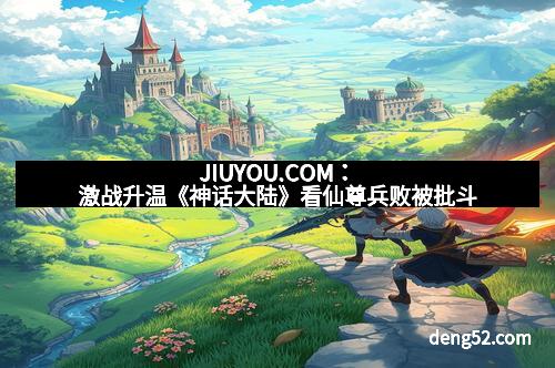 JIUYOU.COM：激战升温《神话大陆》看仙尊兵败被批斗
