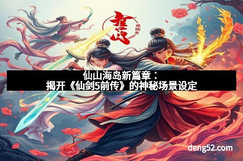仙山海岛新篇章：揭开《仙剑5前传》的神秘场景设定