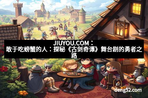 JIUYOU.COM：敢于吃螃蟹的人：探秘《古剑奇谭》舞台剧的勇者之路
